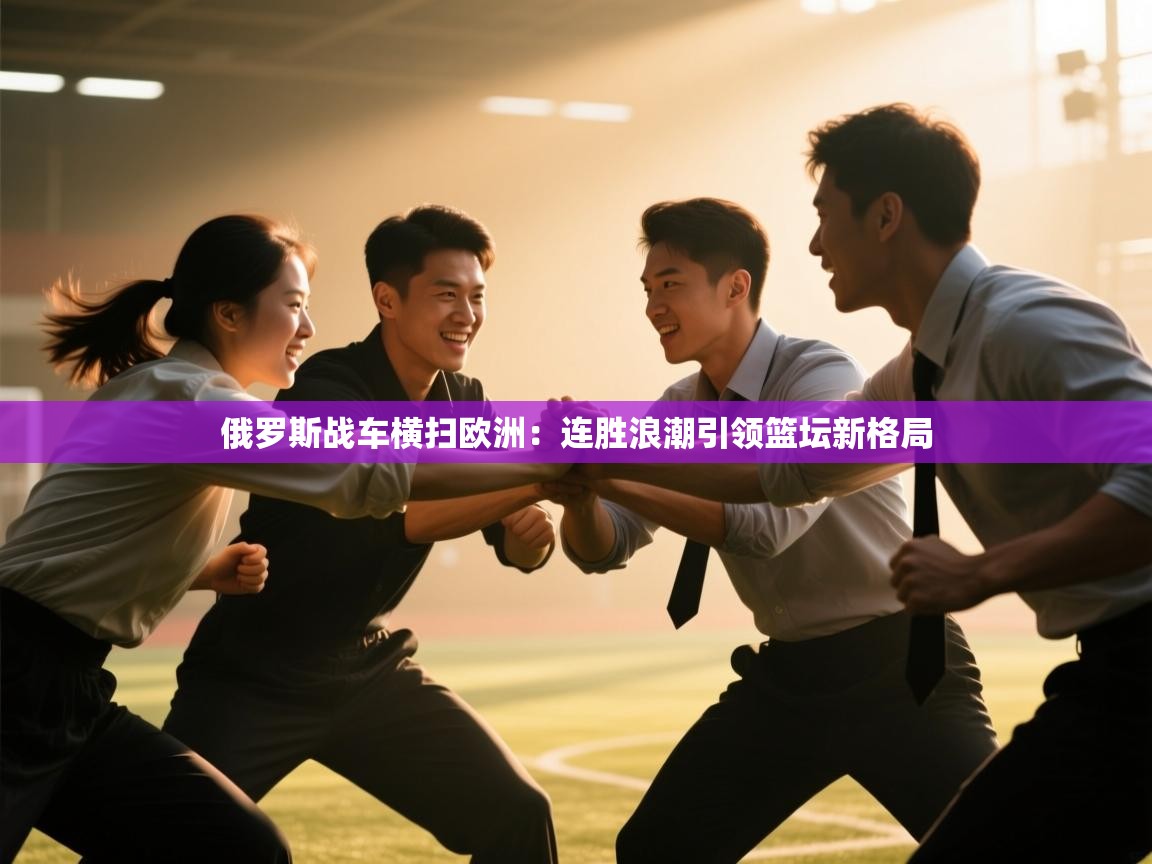 俄罗斯战车横扫欧洲：连胜浪潮引领篮坛新格局  第1张