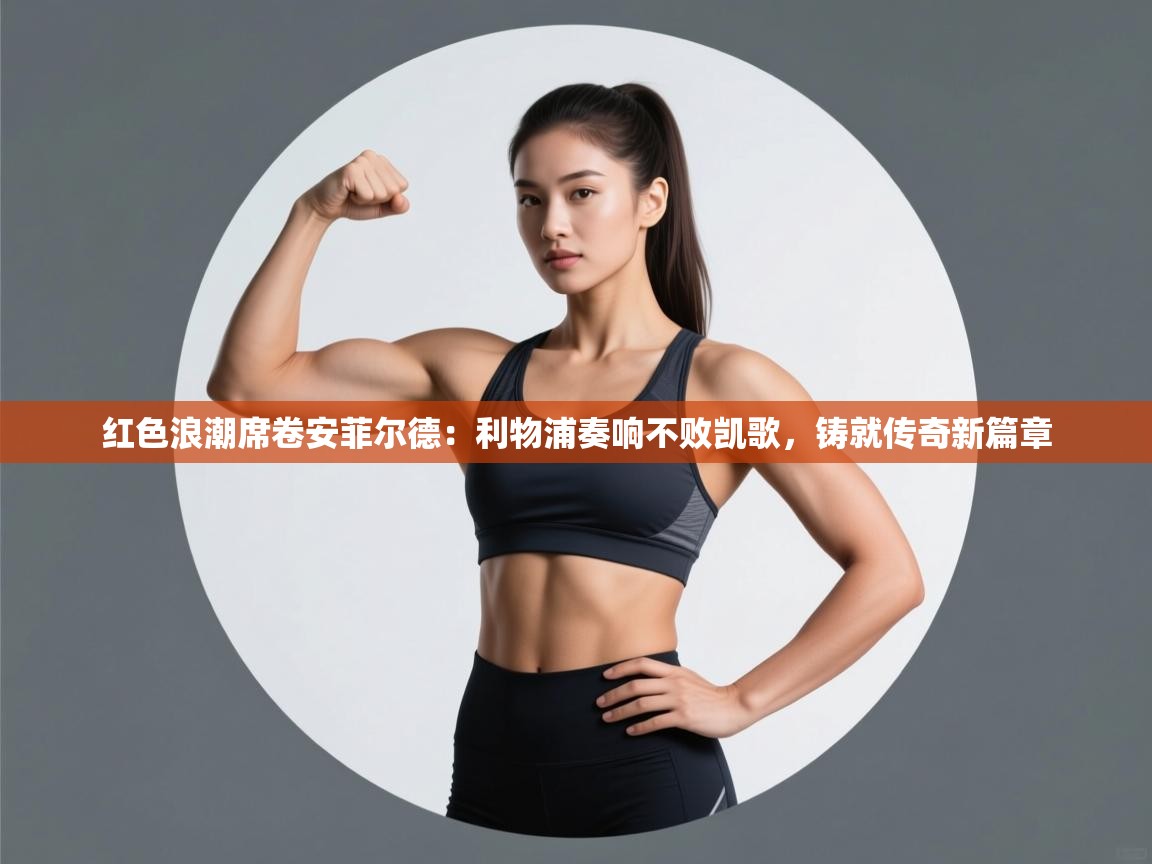 红色浪潮席卷安菲尔德：利物浦奏响不败凯歌，铸就传奇新篇章  第2张