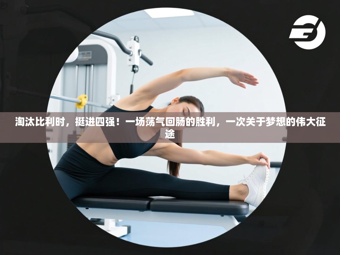 淘汰比利时，挺进四强！一场荡气回肠的胜利，一次关于梦想的伟大征途  第1张